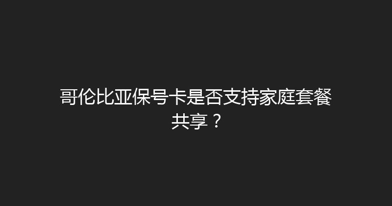 哥伦比亚保号卡是否支持家庭套餐共享？ 