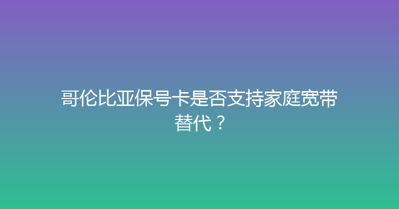 哥伦比亚保号卡是否支持家庭宽带替代？ 