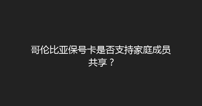 哥伦比亚保号卡是否支持家庭成员共享？ 