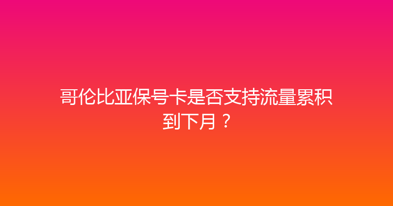 哥伦比亚保号卡是否支持流量累积到下月？ 