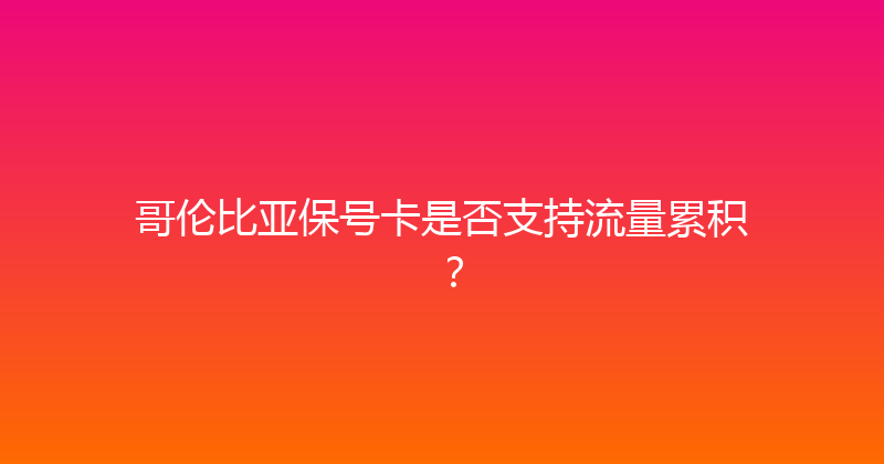 哥伦比亚保号卡是否支持流量累积？ 