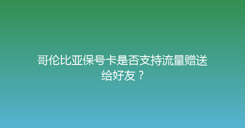 哥伦比亚保号卡是否支持流量赠送给好友？ 