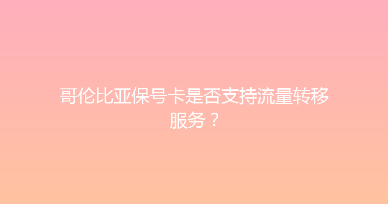 哥伦比亚保号卡是否支持流量转移服务？ 
