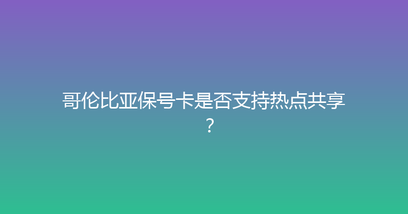 哥伦比亚保号卡是否支持热点共享？ 