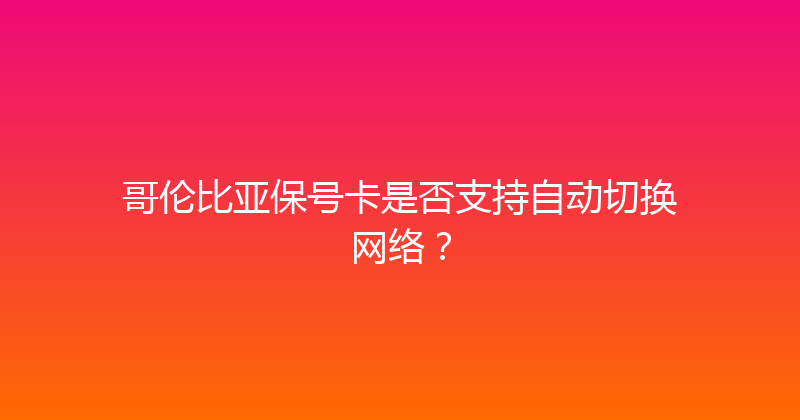 哥伦比亚保号卡是否支持自动切换网络？ 