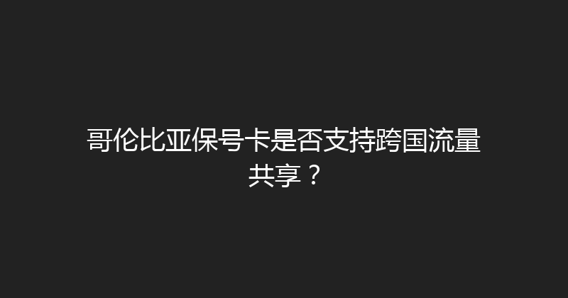 哥伦比亚保号卡是否支持跨国流量共享？ 