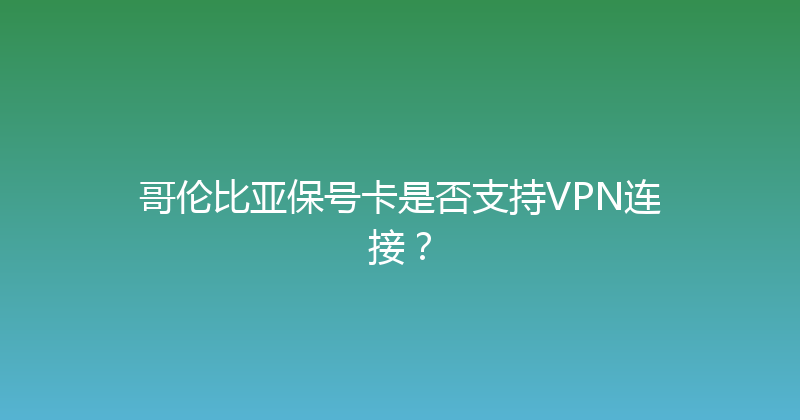 哥伦比亚保号卡是否支持VPN连接？ 