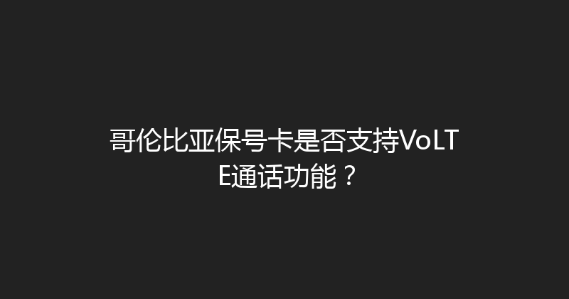 哥伦比亚保号卡是否支持VoLTE通话功能？ 
