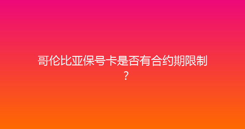 哥伦比亚保号卡是否有合约期限制？ 