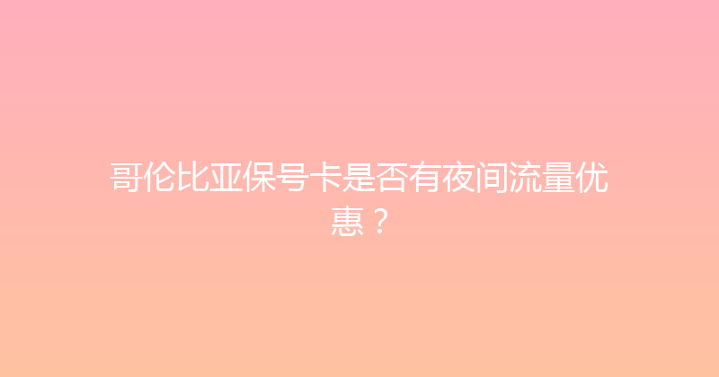 哥伦比亚保号卡是否有夜间流量优惠？ 