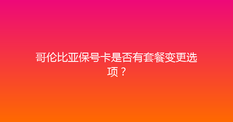 哥伦比亚保号卡是否有套餐变更选项？ 