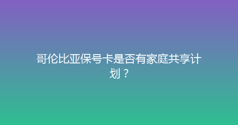 哥伦比亚保号卡是否有家庭共享计划？ 