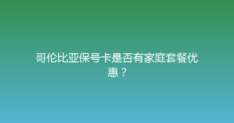 哥伦比亚保号卡是否有家庭套餐优惠？ 