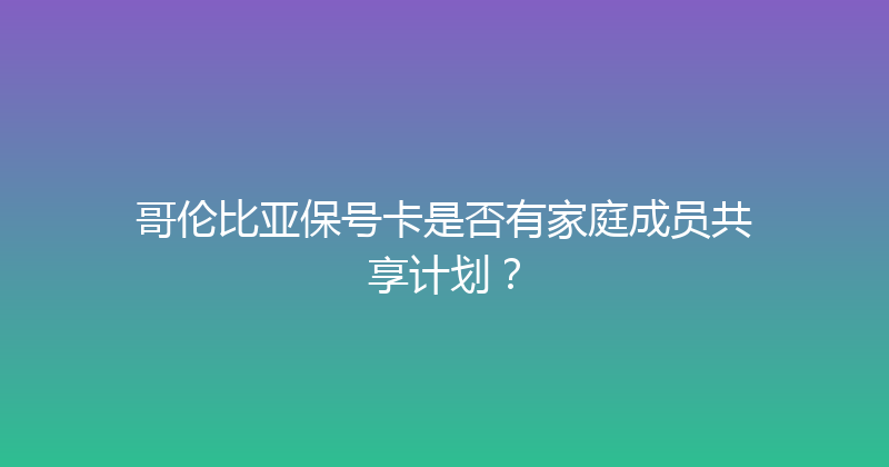 哥伦比亚保号卡是否有家庭成员共享计划？ 
