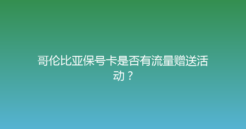 哥伦比亚保号卡是否有流量赠送活动？ 