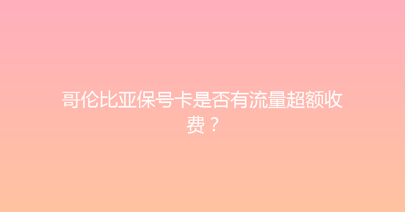 哥伦比亚保号卡是否有流量超额收费？ 