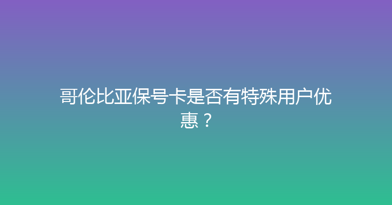 哥伦比亚保号卡是否有特殊用户优惠？ 