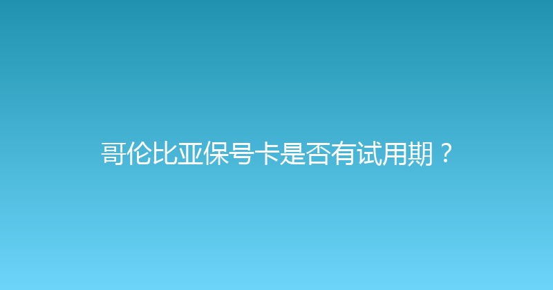 哥伦比亚保号卡是否有试用期？ 