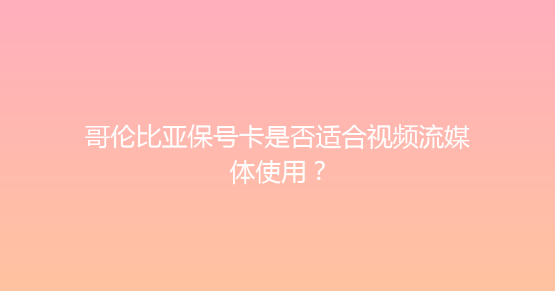哥伦比亚保号卡是否适合视频流媒体使用？ 