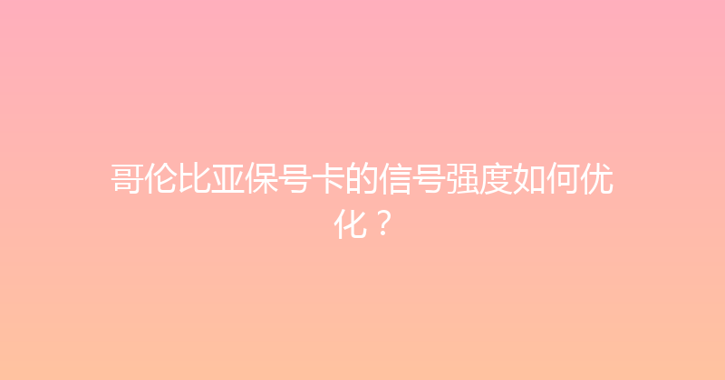 哥伦比亚保号卡的信号强度如何优化？ 