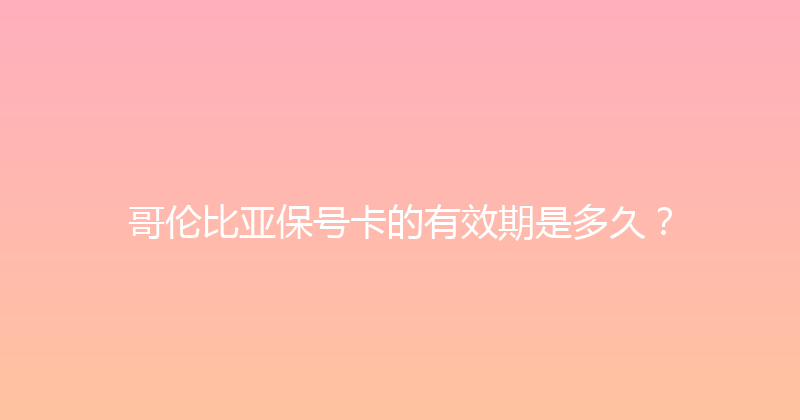 哥伦比亚保号卡的有效期是多久？ 