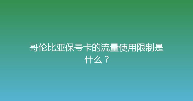 哥伦比亚保号卡的流量使用限制是什么？ 