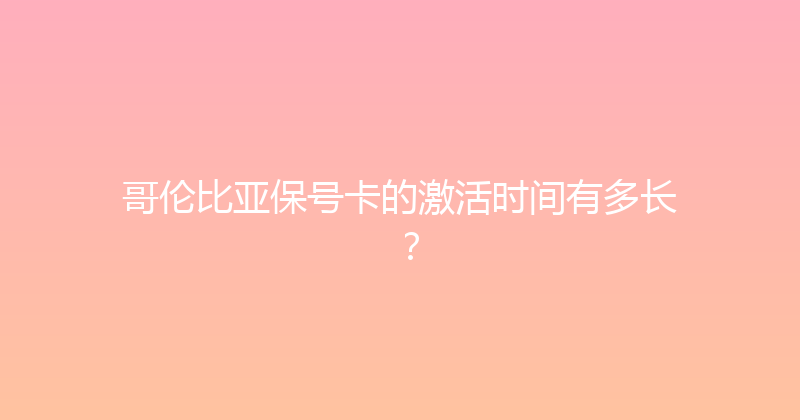 哥伦比亚保号卡的激活时间有多长？ 