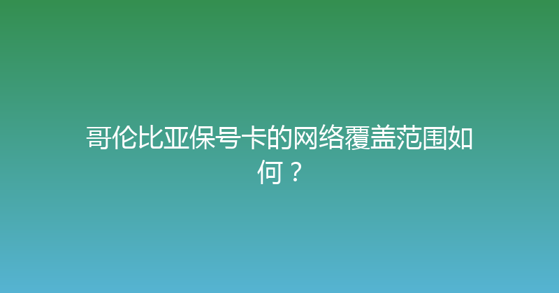 哥伦比亚保号卡的网络覆盖范围如何？ 