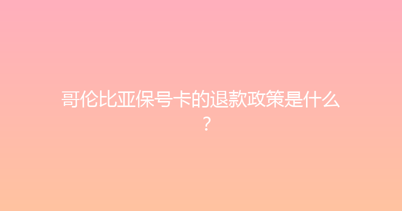 哥伦比亚保号卡的退款政策是什么？ 