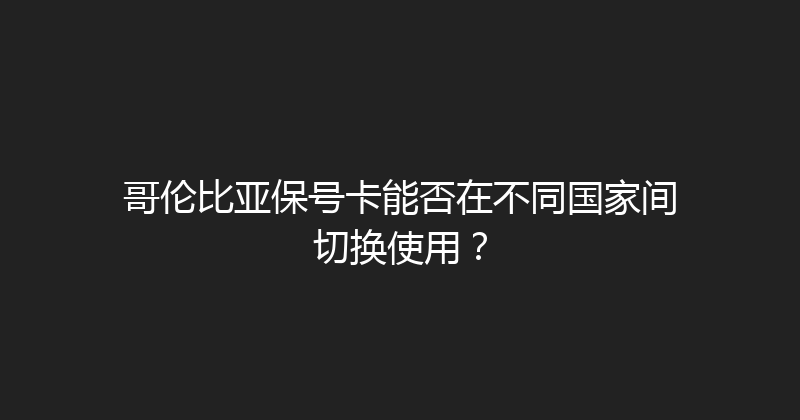 哥伦比亚保号卡能否在不同国家间切换使用？ 