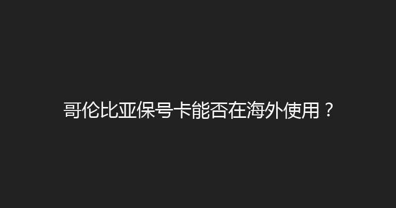 哥伦比亚保号卡能否在海外使用？ 