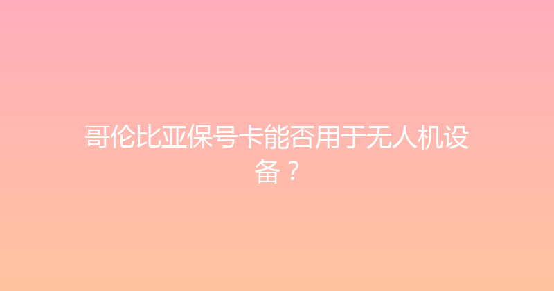 哥伦比亚保号卡能否用于无人机设备？ 