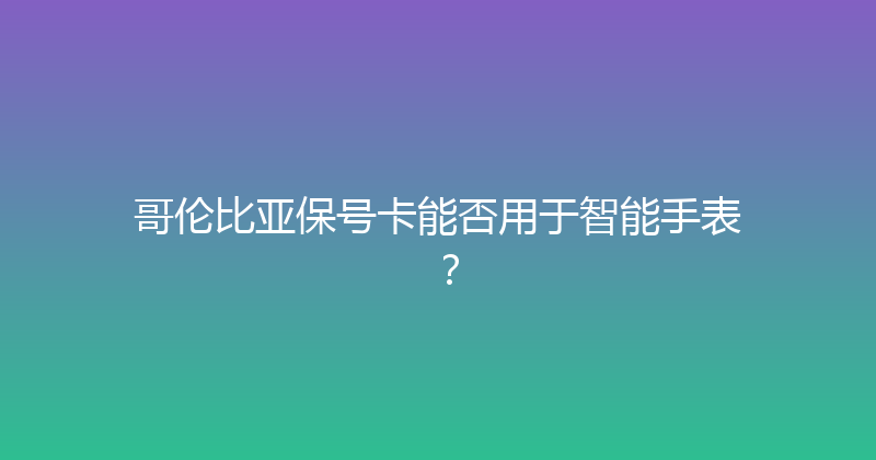 哥伦比亚保号卡能否用于智能手表？ 