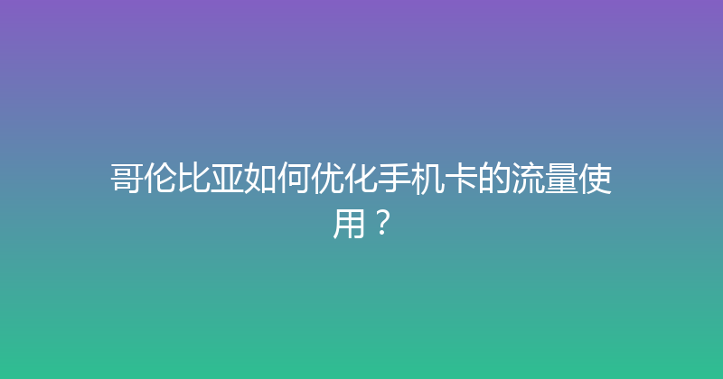 哥伦比亚如何优化手机卡的流量使用？ 