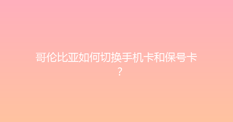哥伦比亚如何切换手机卡和保号卡？ 