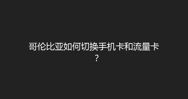 哥伦比亚如何切换手机卡和流量卡？ 