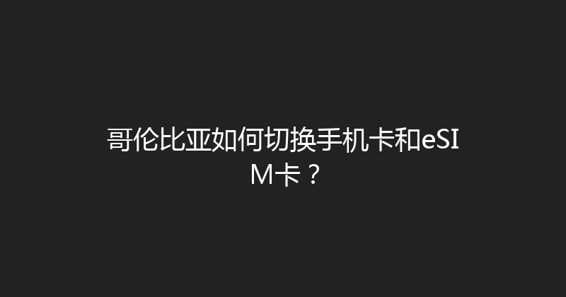 哥伦比亚如何切换手机卡和eSIM卡？ 