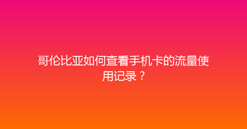 哥伦比亚如何查看手机卡的流量使用记录？ 
