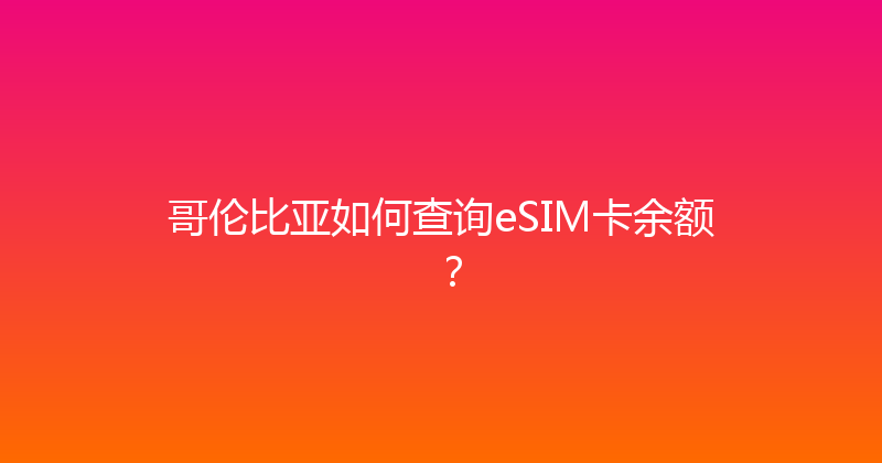 哥伦比亚如何查询eSIM卡余额？ 