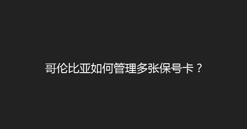 哥伦比亚如何管理多张保号卡？ 