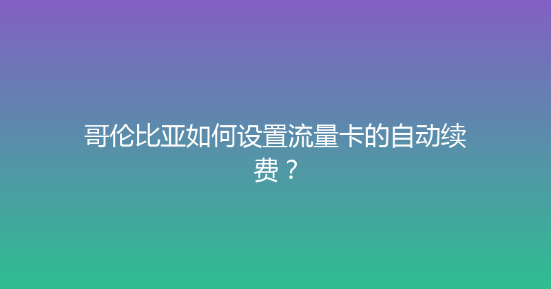 哥伦比亚如何设置流量卡的自动续费？ 