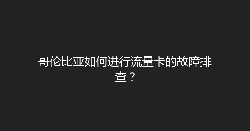 哥伦比亚如何进行流量卡的故障排查？ 