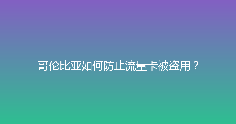 哥伦比亚如何防止流量卡被盗用？ 