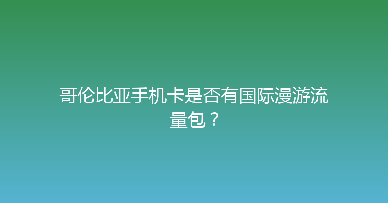 哥伦比亚手机卡是否有国际漫游流量包？ 