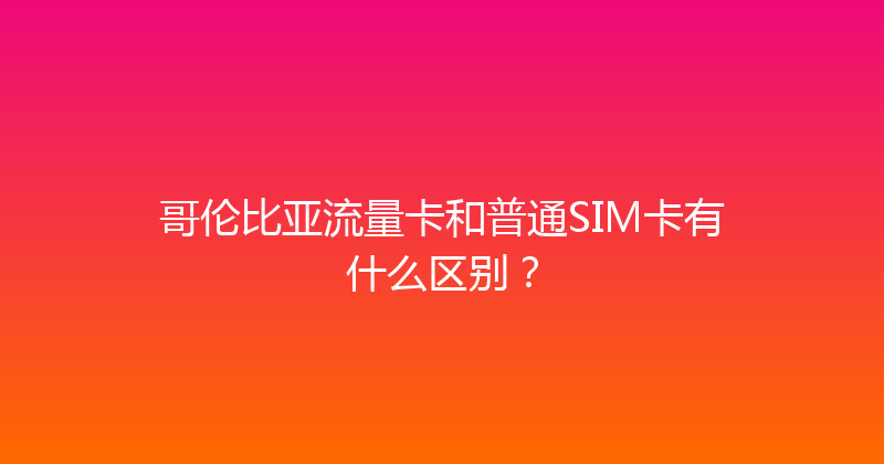 哥伦比亚流量卡和普通SIM卡有什么区别？ 