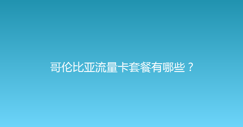 哥伦比亚流量卡套餐有哪些？ 