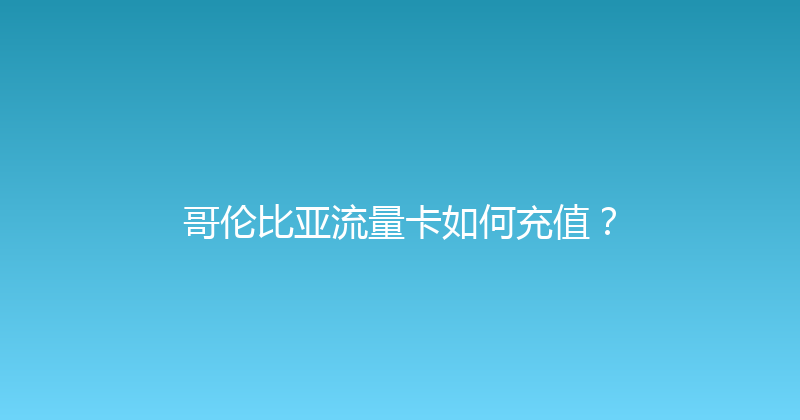 哥伦比亚流量卡如何充值？ 