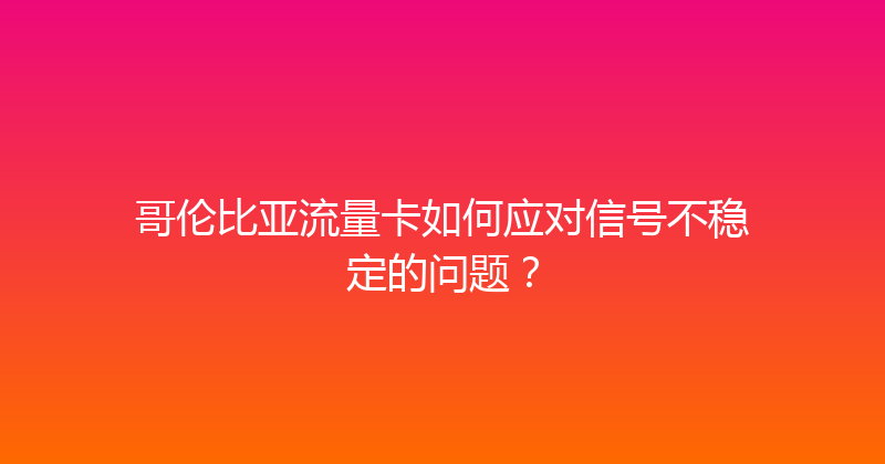 哥伦比亚流量卡如何应对信号不稳定的问题？ 