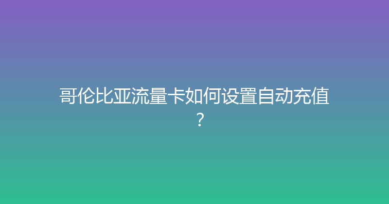 哥伦比亚流量卡如何设置自动充值？ 