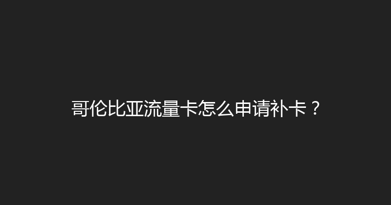 哥伦比亚流量卡怎么申请补卡？ 
